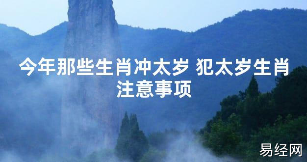 【太岁知识】今年那些生肖冲太岁 犯太岁生肖注意事项,最新太岁